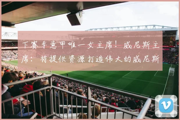 下赛季意甲唯一女主席！威尼斯主席：将提供资源打造伟大的威尼斯