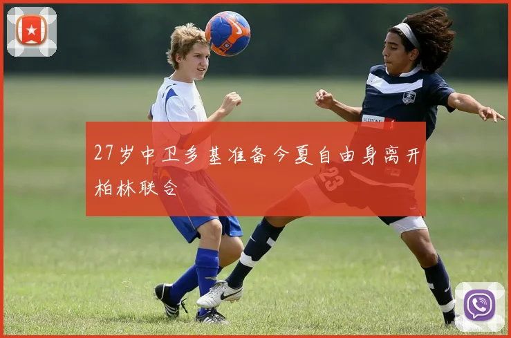 27岁中卫多基准备今夏自由身离开柏林联合