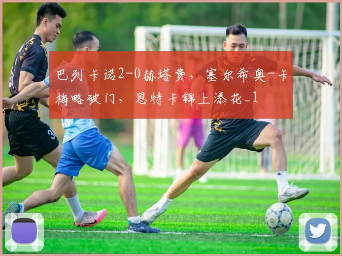巴列卡诺2-0赫塔费，塞尔希奥-卡梅略破门，恩特卡锦上添花_1