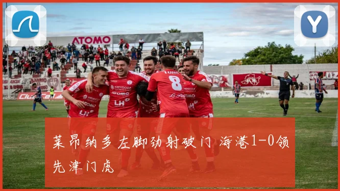 莱昂纳多左脚劲射破门 海港1-0领先津门虎