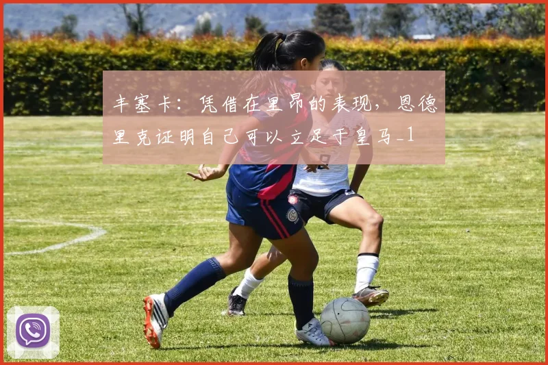 丰塞卡：凭借在里昂的表现，恩德里克证明自己可以立足于皇马_1